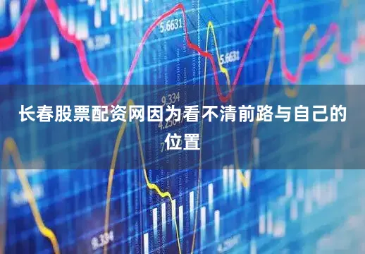 长春股票配资网因为看不清前路与自己的位置