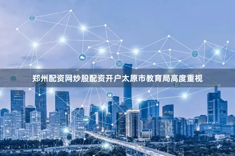 郑州配资网炒股配资开户太原市教育局高度重视