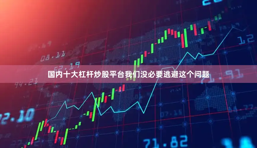 国内十大杠杆炒股平台我们没必要逃避这个问题