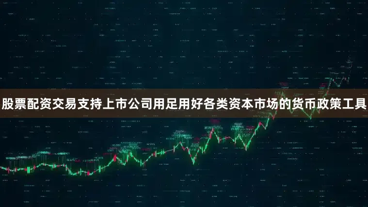 股票配资交易支持上市公司用足用好各类资本市场的货币政策工具