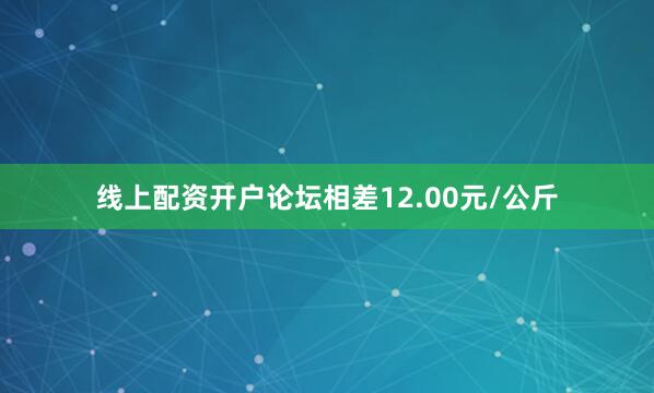 线上配资开户论坛相差12.00元/公斤