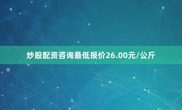 炒股配资咨询最低报价26.00元/公斤