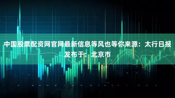中国股票配资网官网最新信息等风也等你来源：太行日报发布于：北京市