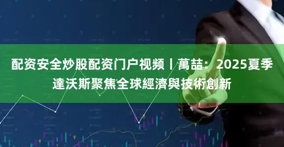 配资安全炒股配资门户视频丨萬喆：2025夏季達沃斯聚焦全球經濟與技術創新