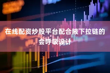 在线配资炒股平台配合腋下拉链的会呼吸设计
