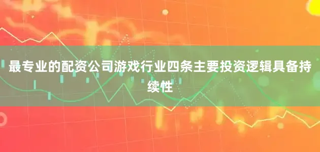 最专业的配资公司游戏行业四条主要投资逻辑具备持续性