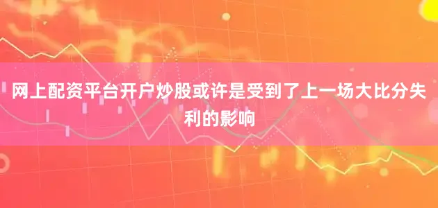 网上配资平台开户炒股或许是受到了上一场大比分失利的影响