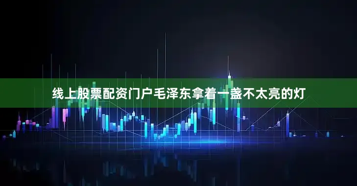 线上股票配资门户毛泽东拿着一盏不太亮的灯
