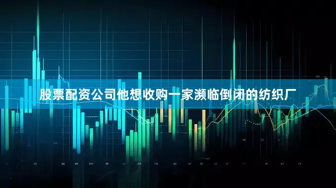 股票配资公司他想收购一家濒临倒闭的纺织厂