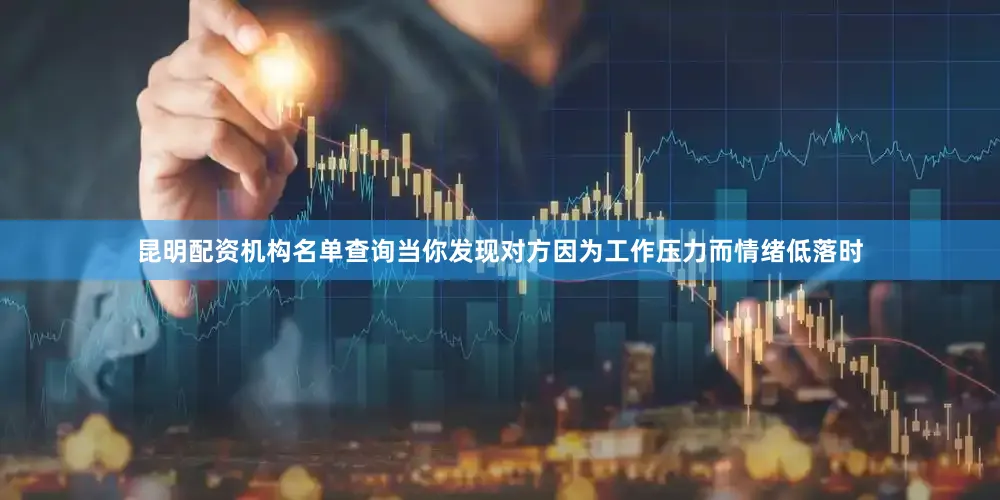昆明配资机构名单查询当你发现对方因为工作压力而情绪低落时