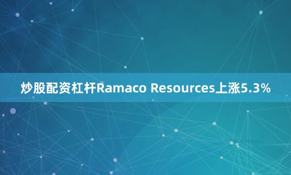 炒股配资杠杆Ramaco Resources上涨5.3%