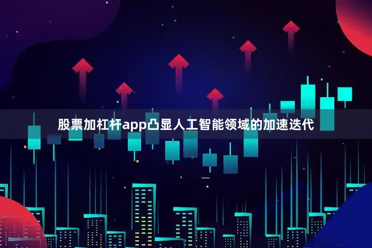 股票加杠杆app凸显人工智能领域的加速迭代