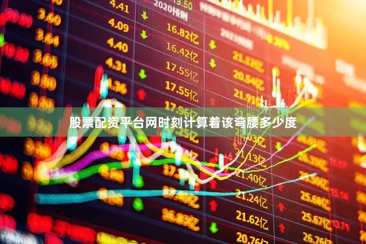 股票配资平台网时刻计算着该弯腰多少度