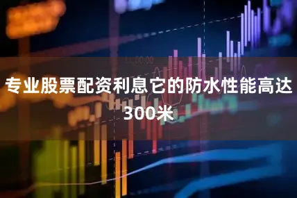 专业股票配资利息它的防水性能高达300米
