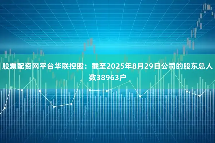 股票配资网平台华联控股：截至2025年8月29日公司的股东总人数38963户