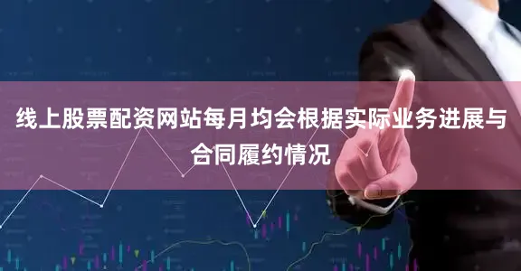 线上股票配资网站每月均会根据实际业务进展与合同履约情况