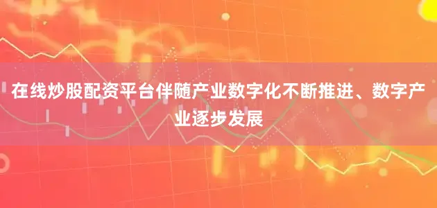在线炒股配资平台伴随产业数字化不断推进、数字产业逐步发展