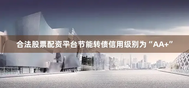 合法股票配资平台节能转债信用级别为“AA+”